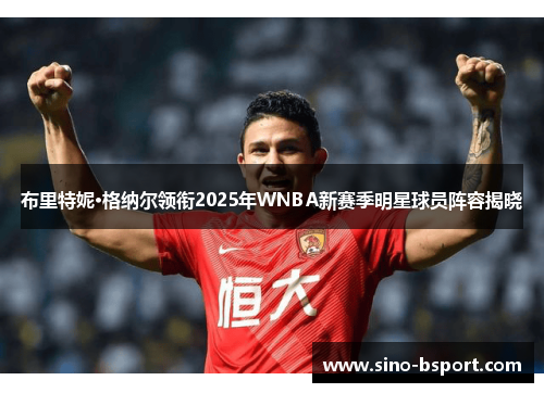 布里特妮·格纳尔领衔2025年WNBA新赛季明星球员阵容揭晓