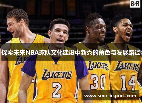 探索未来NBA球队文化建设中新秀的角色与发展路径 探索未来NBA球队文化建设中新秀的角色与发展路径