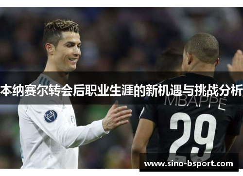 本纳赛尔转会后职业生涯的新机遇与挑战分析