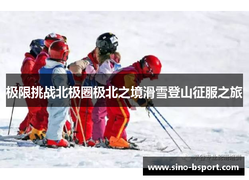 极限挑战北极圈极北之境滑雪登山征服之旅