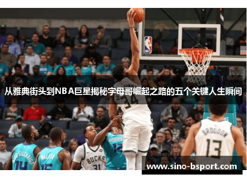 从雅典街头到NBA巨星揭秘字母哥崛起之路的五个关键人生瞬间