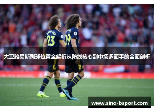 大卫路易斯踢球位置全解析从防线核心到中场多面手的全面剖析 大卫路易斯踢球位置全解析从防线核心到中场多面手的全面剖析