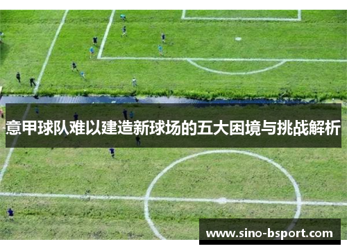 意甲球队难以建造新球场的五大困境与挑战解析