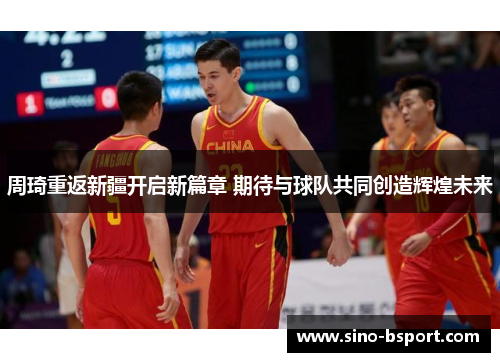周琦重返新疆开启新篇章 期待与球队共同创造辉煌未来 周琦重返新疆开启新篇章 期待与球队共同创造辉煌未来