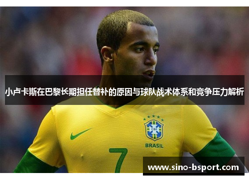 小卢卡斯在巴黎长期担任替补的原因与球队战术体系和竞争压力解析 小卢卡斯在巴黎长期担任替补的原因与球队战术体系和竞争压力解析