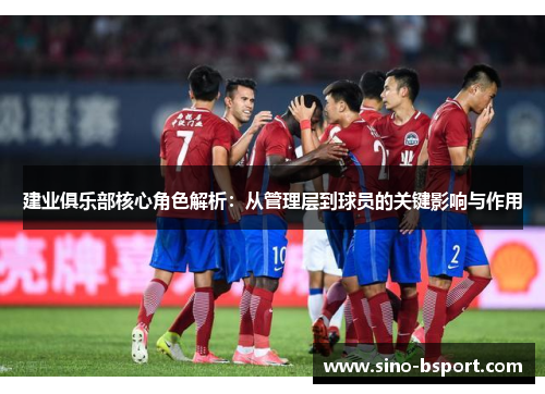 建业俱乐部核心角色解析:从管理层到球员的关键影响与作用 建业俱乐部核心角色解析:从管理层到球员的关键影响与作用