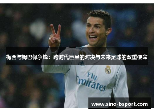 梅西与姆巴佩争锋：跨时代巨星的对决与未来足球的双重使命
