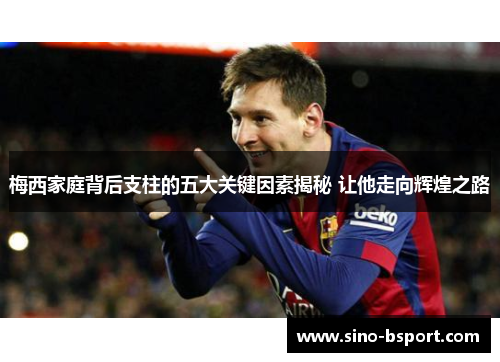 梅西家庭背后支柱的五大关键因素揭秘 让他走向辉煌之路 梅西家庭背后支柱的五大关键因素揭秘 让他走向辉煌之路