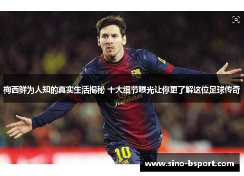 梅西鲜为人知的真实生活揭秘 十大细节曝光让你更了解这位足球传奇 梅西鲜为人知的真实生活揭秘 十大细节曝光让你更了解这位足球传奇