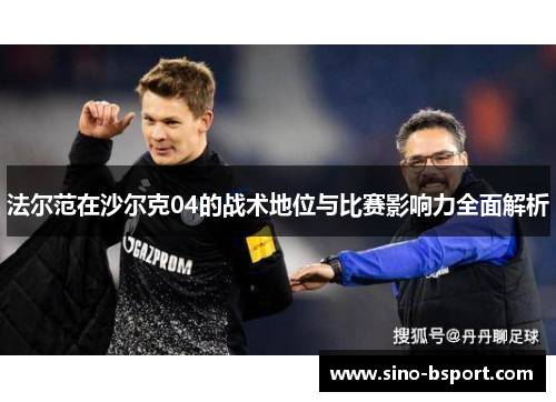 法尔范在沙尔克04的战术地位与比赛影响力全面解析 法尔范在沙尔克04的战术地位与比赛影响力全面解析