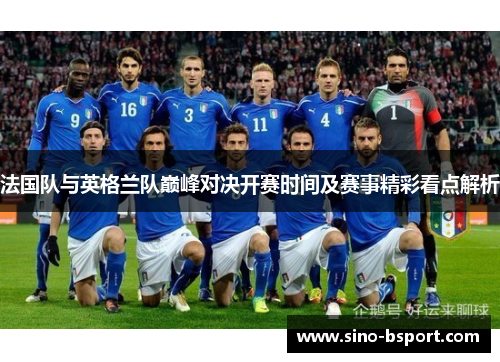 法国队与英格兰队巅峰对决开赛时间及赛事精彩看点解析 法国队与英格兰队巅峰对决开赛时间及赛事精彩看点解析