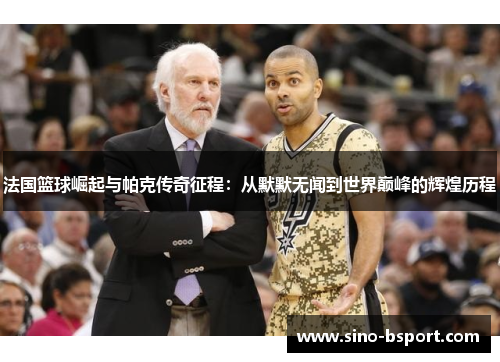 法国篮球崛起与帕克传奇征程:从默默无闻到世界巅峰的辉煌历程 法国篮球崛起与帕克传奇征程:从默默无闻到世界巅峰的辉煌历程