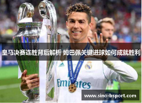皇马决赛连胜背后解析 姆巴佩关键进球如何成就胜利