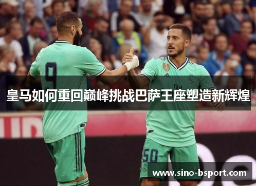 皇马如何重回巅峰挑战巴萨王座塑造新辉煌 皇马如何重回巅峰挑战巴萨王座塑造新辉煌