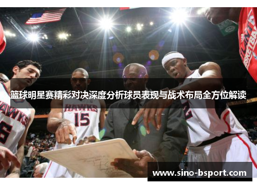 篮球明星赛精彩对决深度分析球员表现与战术布局全方位解读 篮球明星赛精彩对决深度分析球员表现与战术布局全方位解读