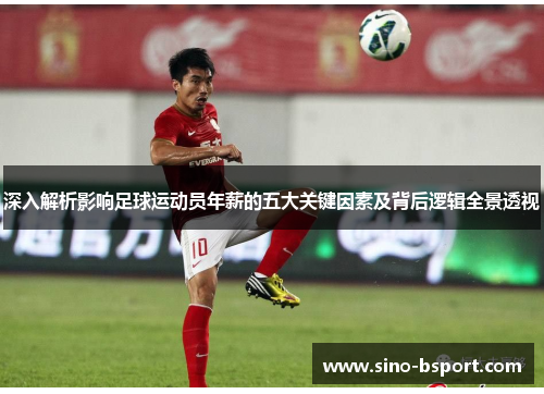 深入解析影响足球运动员年薪的五大关键因素及背后逻辑全景透视 深入解析影响足球运动员年薪的五大关键因素及背后逻辑全景透视
