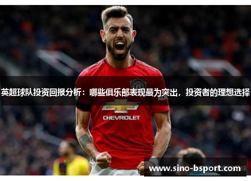 英超球队投资回报分析:哪些俱乐部表现最为突出,投资者的理想选择 英超球队投资回报分析:哪些俱乐部表现最为突出,投资者的理想选择