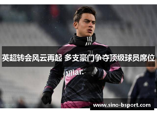英超转会风云再起 多支豪门争夺顶级球员席位