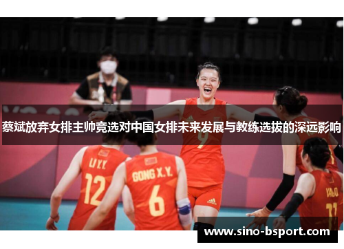 蔡斌放弃女排主帅竞选对中国女排未来发展与教练选拔的深远影响 蔡斌放弃女排主帅竞选对中国女排未来发展与教练选拔的深远影响