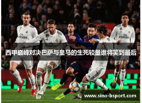 西甲巅峰对决巴萨与皇马的生死较量谁将笑到最后