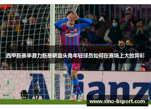 西甲新赛季潜力新星崭露头角年轻球员如何在赛场上大放异彩