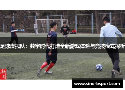 足球虚拟队：数字时代打造全新游戏体验与竞技模式探析