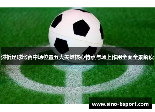 透析足球比赛中场位置五大关键核心特点与场上作用全面全景解读 透析足球比赛中场位置五大关键核心特点与场上作用全面全景解读