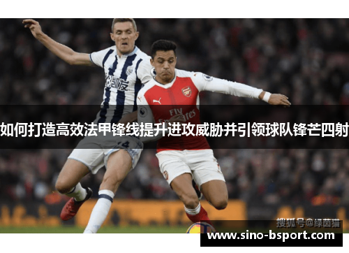 如何打造高效法甲锋线提升进攻威胁并引领球队锋芒四射