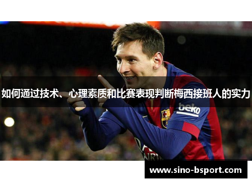 如何通过技术、心理素质和比赛表现判断梅西接班人的实力 如何通过技术、心理素质和比赛表现判断梅西接班人的实力