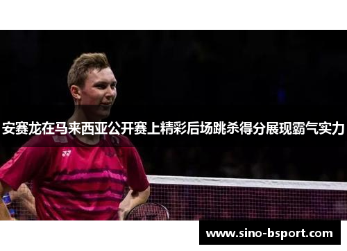 安赛龙在马来西亚公开赛上精彩后场跳杀得分展现霸气实力