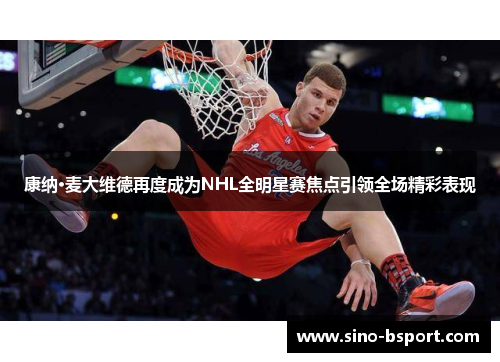 康纳·麦大维德再度成为NHL全明星赛焦点引领全场精彩表现