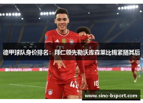 德甲球队身价排名:拜仁领先勒沃库森莱比锡紧随其后 德甲球队身价排名:拜仁领先勒沃库森莱比锡紧随其后