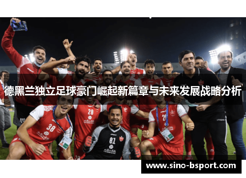 德黑兰独立足球豪门崛起新篇章与未来发展战略分析