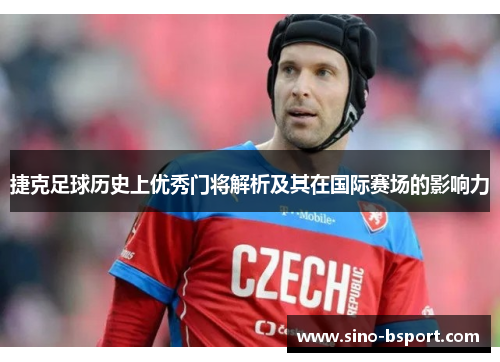 捷克足球历史上优秀门将解析及其在国际赛场的影响力