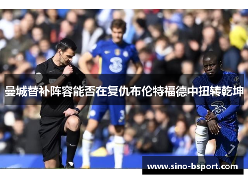 曼城替补阵容能否在复仇布伦特福德中扭转乾坤 曼城替补阵容能否在复仇布伦特福德中扭转乾坤