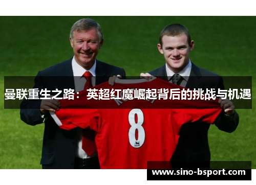 曼联重生之路:英超红魔崛起背后的挑战与机遇 曼联重生之路:英超红魔崛起背后的挑战与机遇