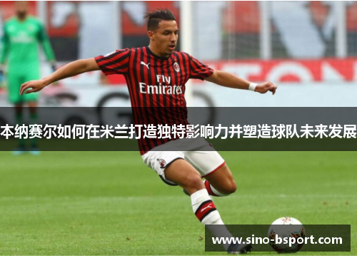 本纳赛尔如何在米兰打造独特影响力并塑造球队未来发展 本纳赛尔如何在米兰打造独特影响力并塑造球队未来发展