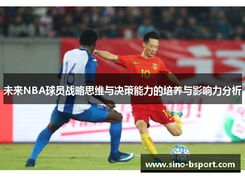 未来NBA球员战略思维与决策能力的培养与影响力分析 未来NBA球员战略思维与决策能力的培养与影响力分析