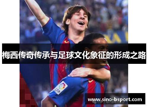梅西传奇传承与足球文化象征的形成之路