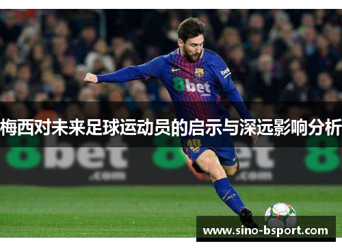 梅西对未来足球运动员的启示与深远影响分析 梅西对未来足球运动员的启示与深远影响分析