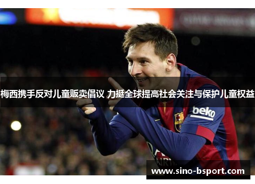 梅西携手反对儿童贩卖倡议 力挺全球提高社会关注与保护儿童权益 梅西携手反对儿童贩卖倡议 力挺全球提高社会关注与保护儿童权益
