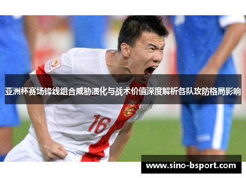 亚洲杯赛场锋线组合威胁演化与战术价值深度解析各队攻防格局影响