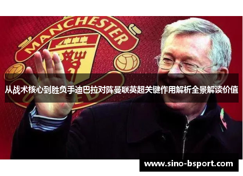 从战术核心到胜负手迪巴拉对阵曼联英超关键作用解析全景解读价值