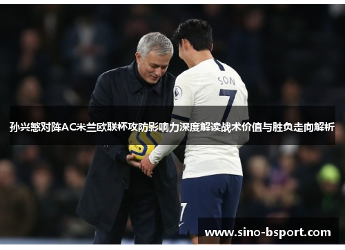 孙兴慜对阵AC米兰欧联杯攻防影响力深度解读战术价值与胜负走向解析