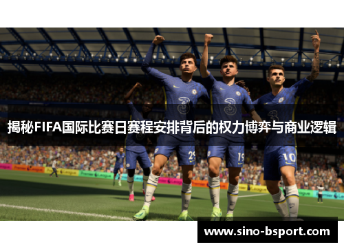 揭秘FIFA国际比赛日赛程安排背后的权力博弈与商业逻辑 揭秘FIFA国际比赛日赛程安排背后的权力博弈与商业逻辑