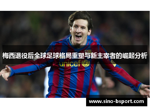 梅西退役后全球足球格局重塑与新主宰者的崛起分析