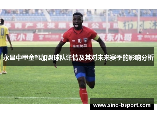 永昌中甲金靴加盟球队详情及其对未来赛季的影响分析 永昌中甲金靴加盟球队详情及其对未来赛季的影响分析
