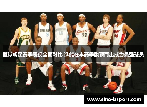 篮球明星赛季表现全面对比 谁能在本赛季脱颖而出成为最强球员