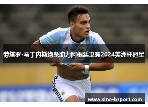 劳塔罗·马丁内斯绝杀助力阿根廷卫冕2024美洲杯冠军