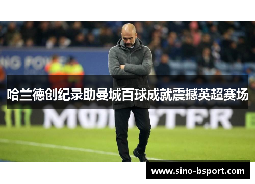 哈兰德创纪录助曼城百球成就震撼英超赛场 哈兰德创纪录助曼城百球成就震撼英超赛场